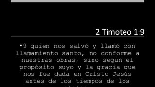 •9 quien nos salvó y llamó con
llamamiento santo, no conforme a
nuestras obras, sino según el
propósito suyo y la gracia que
nos fue dada en Cristo Jesús
antes de los tiempos de los
2 Timoteo 1:9
 