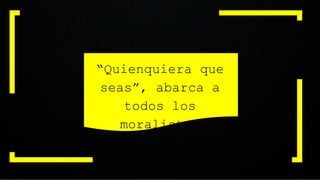 “Quienquiera que
seas”, abarca a
todos los
moralistas
 