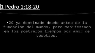 •20 ya destinado desde antes de la
fundación del mundo, pero manifestado
en los postreros tiempos por amor de
vosotros,
1 Pedro 1:18-20
 