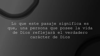 Lo que este pasaje significa es
que, una persona que posee la vida
de Dios reflejará el verdadero
carácter de Dios
 