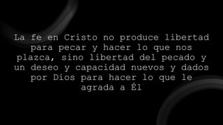 La fe en Cristo no produce libertad
para pecar y hacer lo que nos
plazca, sino libertad del pecado y
un deseo y capacidad nuevos y dados
por Dios para hacer lo que le
agrada a Él
 