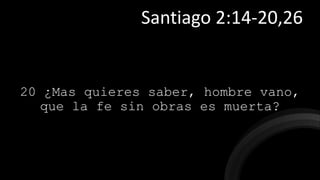 20 ¿Mas quieres saber, hombre vano,
que la fe sin obras es muerta?
Santiago 2:14-20,26
 