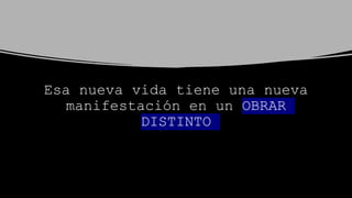 Esa nueva vida tiene una nueva
manifestación en un OBRAR
DISTINTO
 