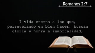 7 vida eterna a los que,
perseverando en bien hacer, buscan
gloria y honra e inmortalidad,
Romanos 2:7
 