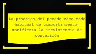 La práctica del pecado como modo
habitual de comportamiento,
manifiesta la inexistencia de
conversión
 