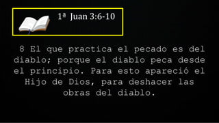1ª Juan 3:6-10
8 El que practica el pecado es del
diablo; porque el diablo peca desde
el principio. Para esto apareció el
Hijo de Dios, para deshacer las
obras del diablo.
 