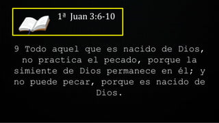 1ª Juan 3:6-10
9 Todo aquel que es nacido de Dios,
no practica el pecado, porque la
simiente de Dios permanece en él; y
no puede pecar, porque es nacido de
Dios.
 