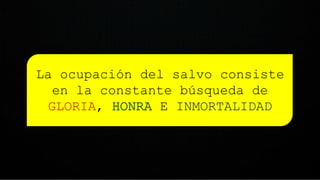 La ocupación del salvo consiste
en la constante búsqueda de
GLORIA, E INMORTALIDAD
 