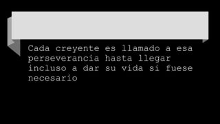 Cada creyente es llamado a esa
perseverancia hasta llegar
incluso a dar su vida si fuese
necesario
 
