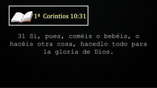 31 Si, pues, coméis o bebéis, o
hacéis otra cosa, hacedlo todo para
la gloria de Dios.
 