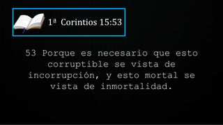 1ª Corintios 15:53
53 Porque es necesario que esto
corruptible se vista de
incorrupción, y esto mortal se
vista de inmortalidad.
 
