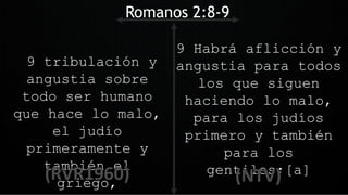 9 tribulación y
angustia sobre
todo ser humano
que hace lo malo,
el judío
primeramente y
también el
griego,
Romanos 2:8-9
9 Habrá aflicción y
angustia para todos
los que siguen
haciendo lo malo,
para los judíos
primero y también
para los
gentiles;[a]
 