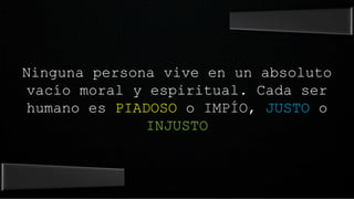 Ninguna persona vive en un absoluto
vacío moral y espiritual. Cada ser
humano es PIADOSO o IMPÍO, JUSTO o
INJUSTO
 