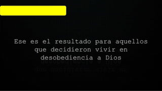 Ese es el resultado para aquellos
que decidieron vivir en
desobediencia a Dios
 