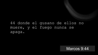 44 donde el gusano de ellos no
muere, y el fuego nunca se
apaga.
Marcos 9:44
 