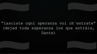 “lasciate ogni speranza voi ch´entrate”
(dejad toda esperanza los que entráis,
Dante)
 