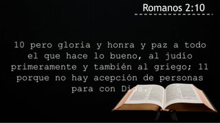 10 pero gloria y honra y paz a todo
el que hace lo bueno, al judío
primeramente y también al griego; 11
porque no hay acepción de personas
para con Dios.
Romanos 2:10
 