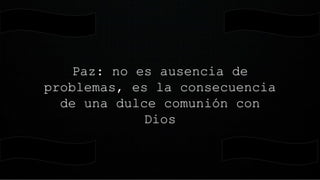 Paz: no es ausencia de
problemas, es la consecuencia
de una dulce comunión con
Dios
 