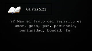 Gálatas 5:22
22 Mas el fruto del Espíritu es
amor, gozo, paz, paciencia,
benignidad, bondad, fe,
 