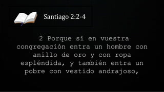 Santiago 2:2-4
2 Porque si en vuestra
congregación entra un hombre con
anillo de oro y con ropa
espléndida, y también entra un
pobre con vestido andrajoso,
 