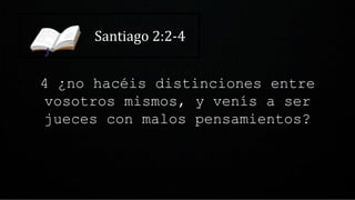 Santiago 2:2-4
4 ¿no hacéis distinciones entre
vosotros mismos, y venís a ser
jueces con malos pensamientos?
 