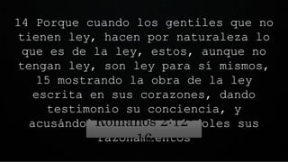 14 Porque cuando los gentiles que no
tienen ley, hacen por naturaleza lo
que es de la ley, estos, aunque no
tengan ley, son ley para sí mismos,
15 mostrando la obra de la ley
escrita en sus corazones, dando
testimonio su conciencia, y
acusándoles o defendiéndoles sus
razonamientos
Romanos 2:12-
16
 