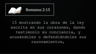 Romanos 2:15
15 mostrando la obra de la ley
escrita en sus corazones, dando
testimonio su conciencia, y
acusándoles o defendiéndoles sus
razonamientos,
 