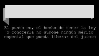 El punto es, el hecho de tener la ley
o conocerla no supone ningún mérito
especial que pueda liberar del juicio
 