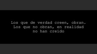 Los que de verdad creen, obran.
Los que no obran, en realidad
no han creído
 