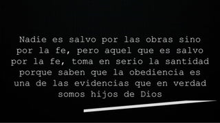 Nadie es salvo por las obras sino
por la fe, pero aquel que es salvo
por la fe, toma en serio la santidad
porque saben que la obediencia es
una de las evidencias que en verdad
somos hijos de Dios
 