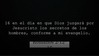 16 en el día en que Dios juzgará por
Jesucristo los secretos de los
hombres, conforme a mi evangelio.
Romanos 2:12-
16
 