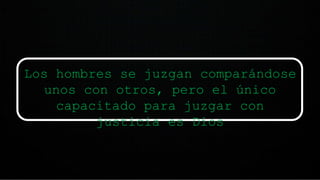 Los hombres se juzgan comparándose
unos con otros, pero el único
capacitado para juzgar con
justicia es Dios
 