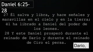 Daniel 6:25-
28
27 Él salva y libra, y hace señales y
maravillas en el cielo y en la tierra;
él ha librado a Daniel del poder de
los leones.
28 Y este Daniel prosperó durante el
reinado de Darío y durante el reinado
de Ciro el persa.
Darío,
 