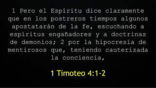1 Pero el Espíritu dice claramente
que en los postreros tiempos algunos
apostatarán de la fe, escuchando a
espíritus engañadores y a doctrinas
de demonios; 2 por la hipocresía de
mentirosos que, teniendo cauterizada
la conciencia,
1 Timoteo 4:1-2
 
