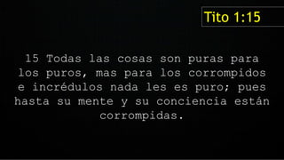 15 Todas las cosas son puras para
los puros, mas para los corrompidos
e incrédulos nada les es puro; pues
hasta su mente y su conciencia están
corrompidas.
Tito 1:15
 