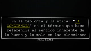 En la teología y la ética, "LA
CONCIENCIA" es el término que hace
referencia al sentido inherente de
lo bueno y lo malo en las elecciones
morales
 