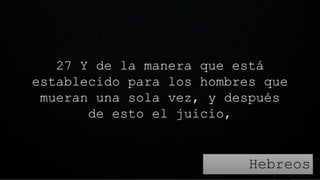 27 Y de la manera que está
establecido para los hombres que
mueran una sola vez, y después
de esto el juicio,
Hebreos
 