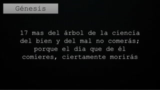 17 mas del árbol de la ciencia
del bien y del mal no comerás;
porque el día que de él
comieres, ciertamente morirás
Génesis
2:17
 