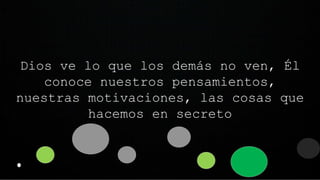 Dios ve lo que los demás no ven, Él
conoce nuestros pensamientos,
nuestras motivaciones, las cosas que
hacemos en secreto
 
