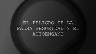 EL PELIGRO DE LA
FALSA SEGURIDAD Y EL
AUTOENGAÑO
 