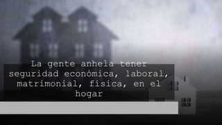 La gente anhela tener
seguridad económica, laboral,
matrimonial, física, en el
hogar
 