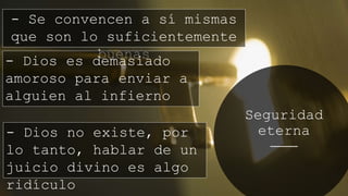 Seguridad
eterna
- Se convencen a sí mismas
que son lo suficientemente
buenas
- Dios es demasiado
amoroso para enviar a
alguien al infierno
- Dios no existe, por
lo tanto, hablar de un
juicio divino es algo
ridículo
 
