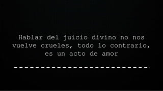 Hablar del juicio divino no nos
vuelve crueles, todo lo contrario,
es un acto de amor
 