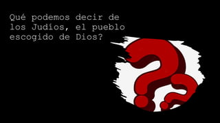 Qué podemos decir de
los Judíos, el pueblo
escogido de Dios?
 