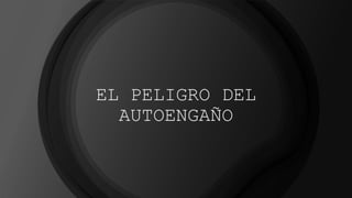 EL PELIGRO DEL
AUTOENGAÑO
 