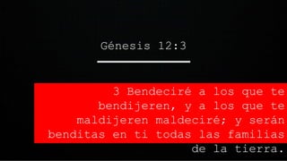 3 Bendeciré a los que te
bendijeren, y a los que te
maldijeren maldeciré; y serán
benditas en ti todas las familias
de la tierra.
Génesis 12:3
 