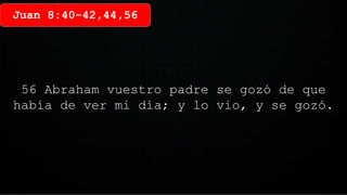 Juan 8:40-42,44,56
56 Abraham vuestro padre se gozó de que
había de ver mi día; y lo vio, y se gozó.
 