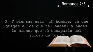 3 ¿Y piensas esto, oh hombre, tú que
juzgas a los que tal hacen, y haces
lo mismo, que tú escaparás del
juicio de Dios?
Romanos 2:3
 