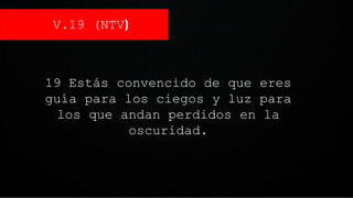 V.19 (NTV)
19 Estás convencido de que eres
guía para los ciegos y luz para
los que andan perdidos en la
oscuridad.
 