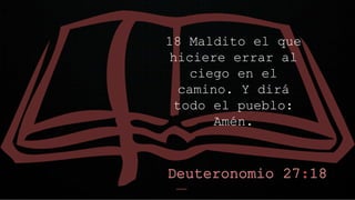 18 Maldito el que
hiciere errar al
ciego en el
camino. Y dirá
todo el pueblo:
Amén.
 